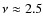 $\nu \approx 2.5$