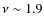 $\nu \sim 1.9$