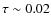 $\tau \sim 0.02$