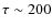 $\tau \sim 200$