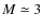 $M \simeq 3$