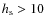 $h_{\rm
s}>10$