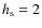 $h_{\rm s}=2$