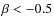 $\beta < -0.5$