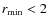 $r_{\rm min}<2$