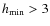 $h_{\rm min} > 3$