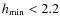 $h_{\rm min} < 2.2$