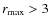 $r_{\rm max}>3$