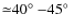 ${\simeq}40 \hbox{$^\circ$ }{-}45 \hbox{$^\circ$ }$