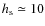 $h_{\rm s} \simeq 10$