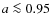 $a \la 0.95$
