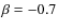 $\beta =-0.7$