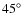 $45 \hbox {$^\circ $ }$