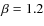 $\beta =1.2$