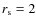 $r_{\rm s} = 2$