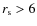 $r_{\rm s}>6$