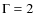 $\Gamma=2$