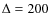 $\Delta = 200$