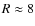 $R\approx8$
