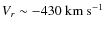 $V_{r} \sim-430~{\rm km~s^{-1}} $