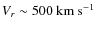 $V_{r}\sim500~{\rm km~s^{-1}}$