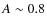 $A\sim0.8$