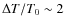 $\Delta T/T_0 \sim 2$