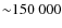 ${\sim}150~000$