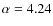 $\alpha = 4.24$