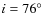 $i = 76^{\circ}$