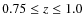$0.75 \leq z \leq 1.0$