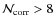 ${\cal N}_{\rm corr} > 8$
