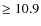 $\geq 10.9 $