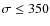 $\sigma \leq 350$