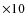 ${\times }10$