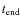 $t_{\rm end}$