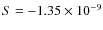 $S = -1.35 \times 10^{-9}$