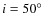 $i=50^\circ$