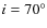 $i=70^\circ$