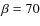 $\beta=70$