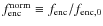 $f_{{\rm enc}}^{{\rm norm}} \equiv
f_{{\rm enc}} / f_{{\rm enc,0}}$