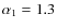 $\alpha_1=1.3$