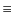 $\textstyle \equiv$