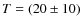 $T = (20\pm10)$
