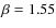 $\beta=1.55$