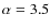 $\alpha =3.5$