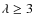 $\lambda \geq 3$