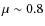 $\mu\sim 0.8$
