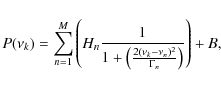 \begin{displaymath}P ( \nu_k ) = \sum_{n=1}^M \left( H_n \frac{1}{1+\left(\frac{2 ( \nu_k - \nu_n)^2}{\Gamma_n}\right)} \right) + B,
\end{displaymath}