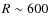$R \sim 600$